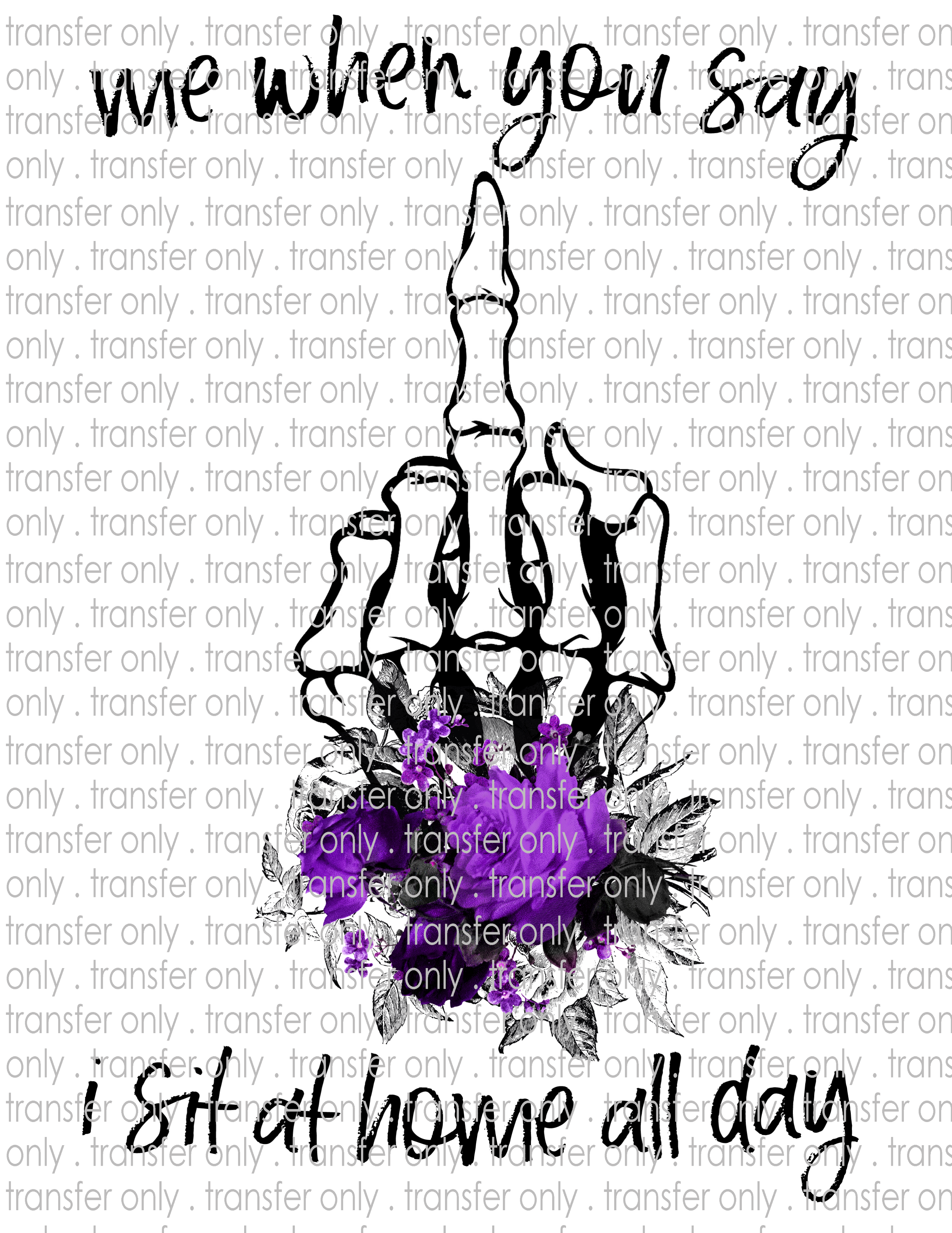 When You Say I Sit Home All Day - Waterslide, Sublimation Transfers