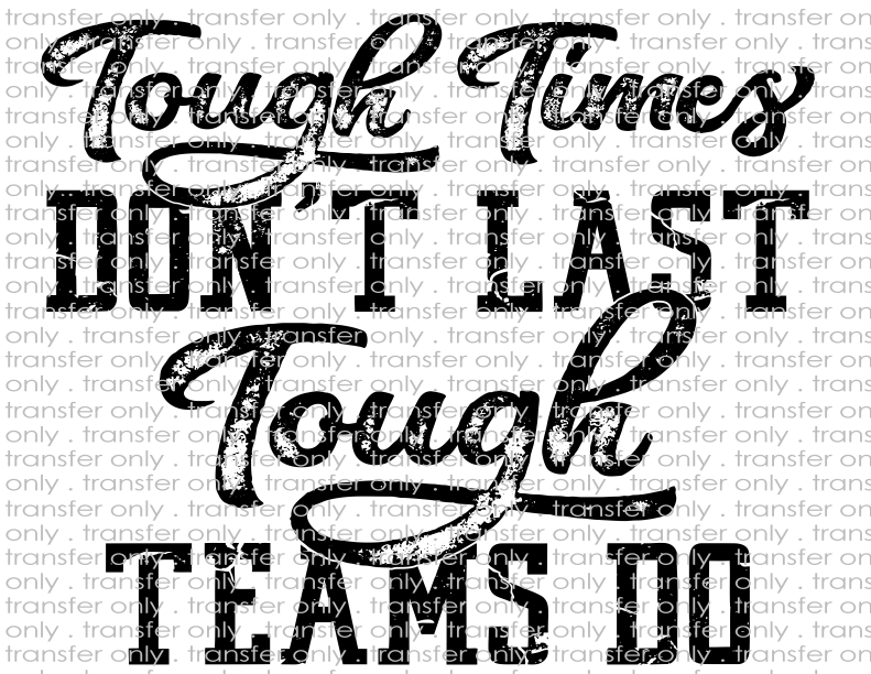 Tough Times Don't Last, Tough Teams Do - Waterslide, Sublimation Transfers